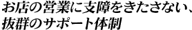 お店の営業に支障をきたさない抜群のサポート体制